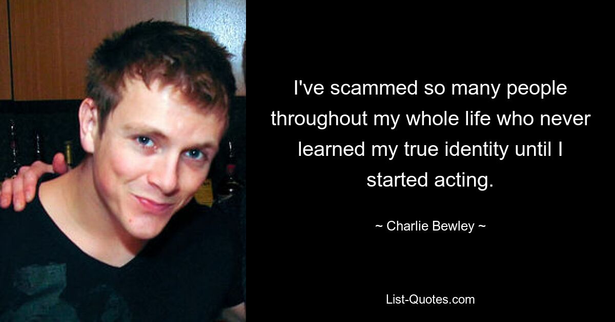 I've scammed so many people throughout my whole life who never learned my true identity until I started acting. — © Charlie Bewley