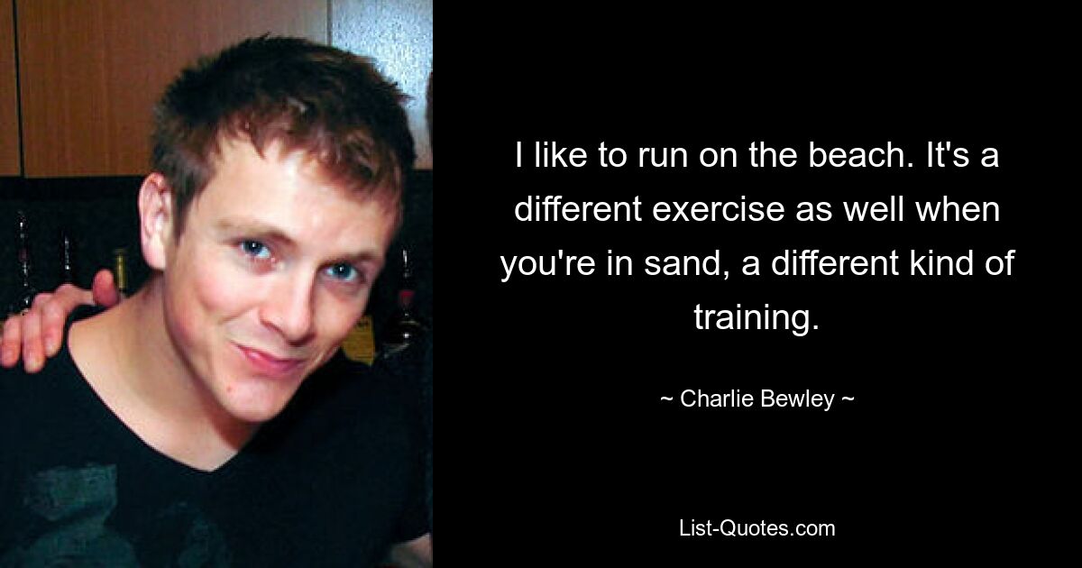 I like to run on the beach. It's a different exercise as well when you're in sand, a different kind of training. — © Charlie Bewley