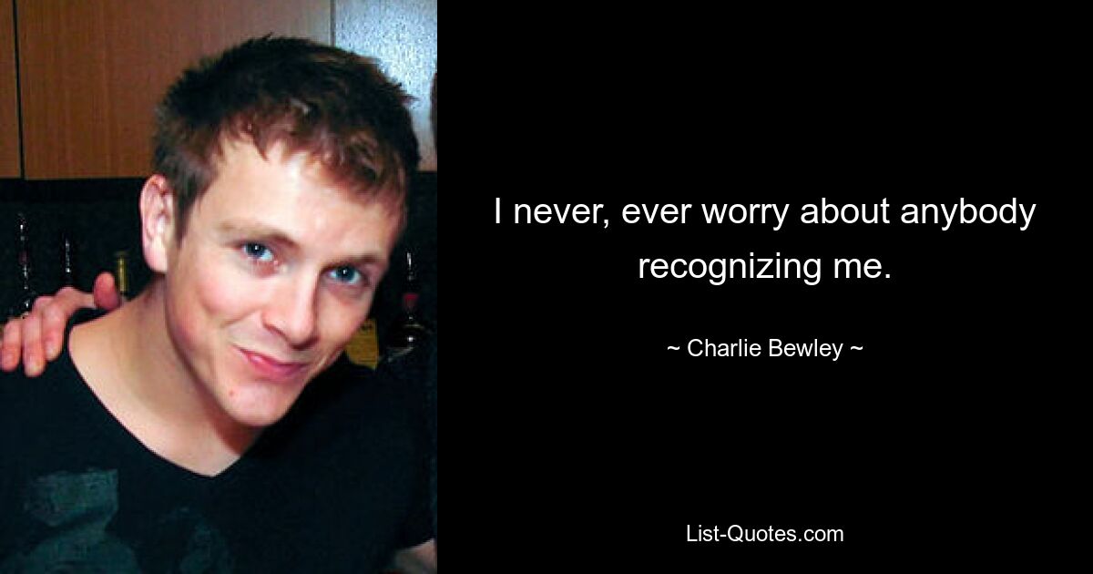 I never, ever worry about anybody recognizing me. — © Charlie Bewley