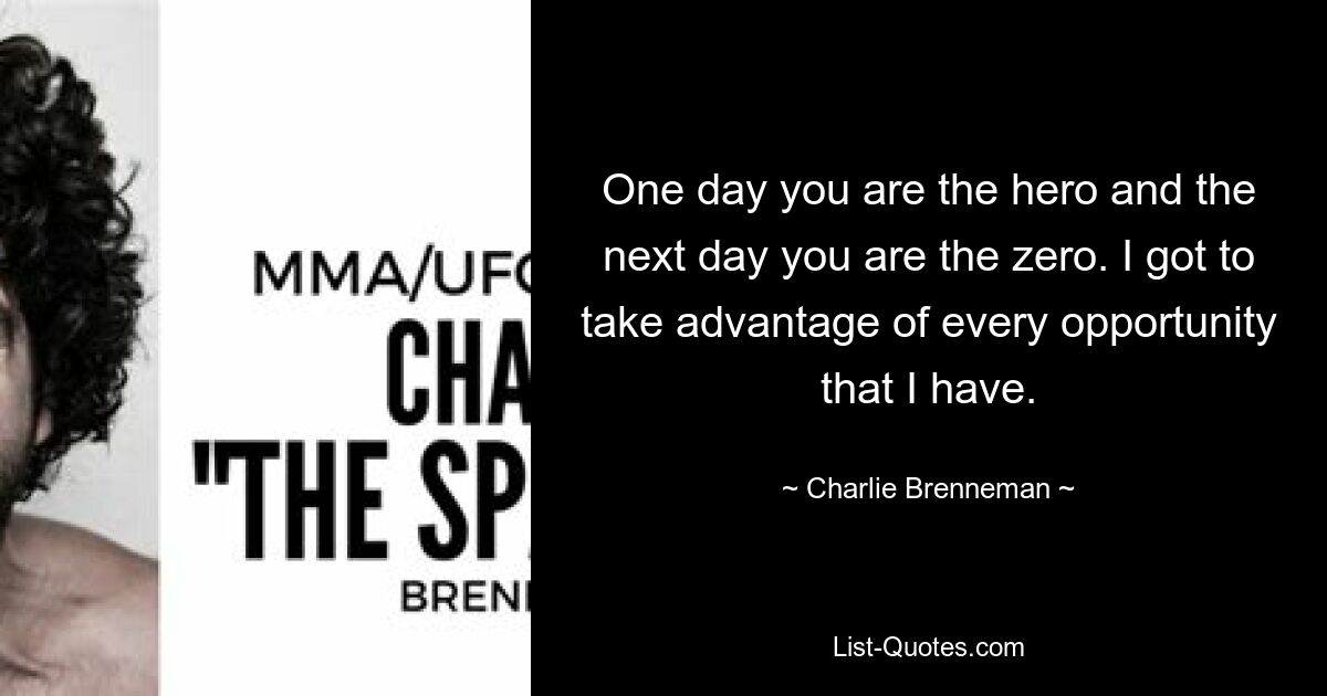 One day you are the hero and the next day you are the zero. I got to take advantage of every opportunity that I have. — © Charlie Brenneman