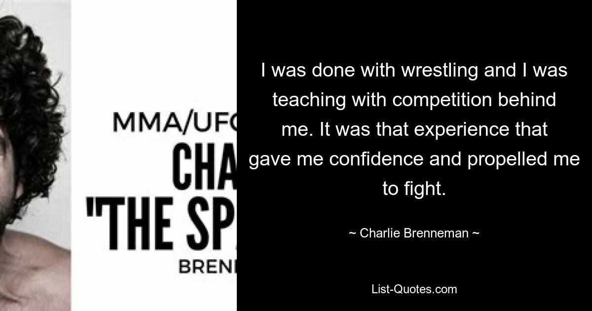 I was done with wrestling and I was teaching with competition behind me. It was that experience that gave me confidence and propelled me to fight. — © Charlie Brenneman