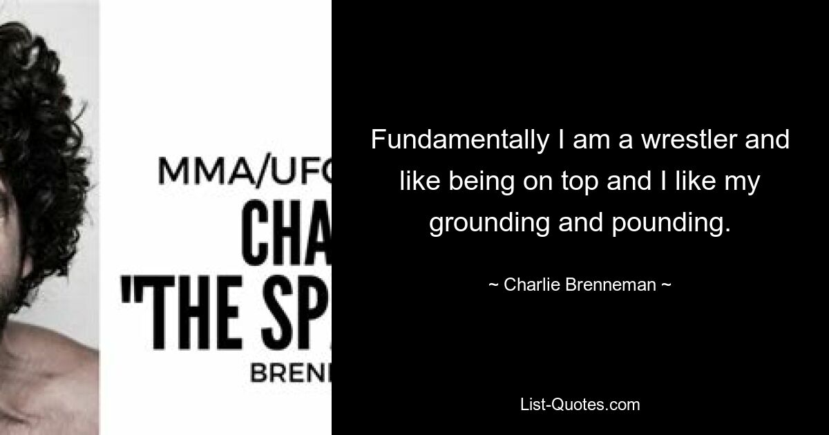 Fundamentally I am a wrestler and like being on top and I like my grounding and pounding. — © Charlie Brenneman