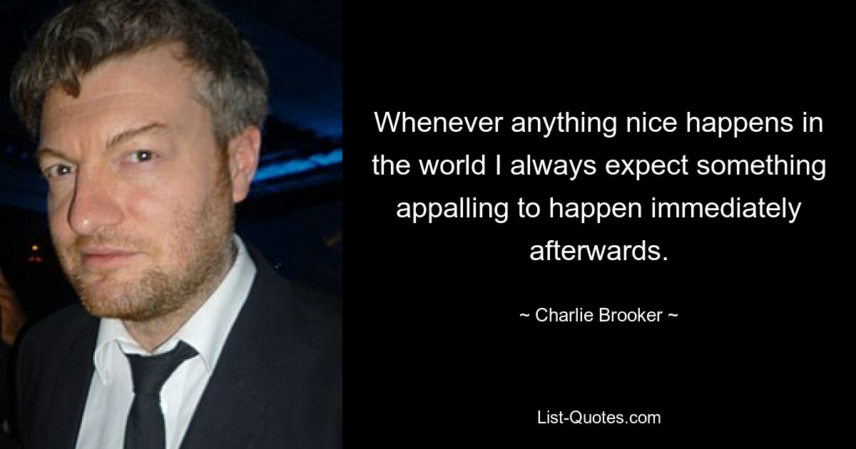 Whenever anything nice happens in the world I always expect something appalling to happen immediately afterwards. — © Charlie Brooker