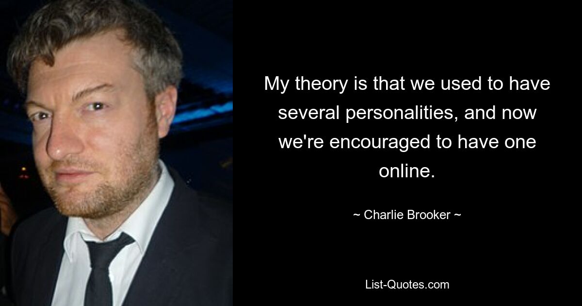 My theory is that we used to have several personalities, and now we're encouraged to have one online. — © Charlie Brooker