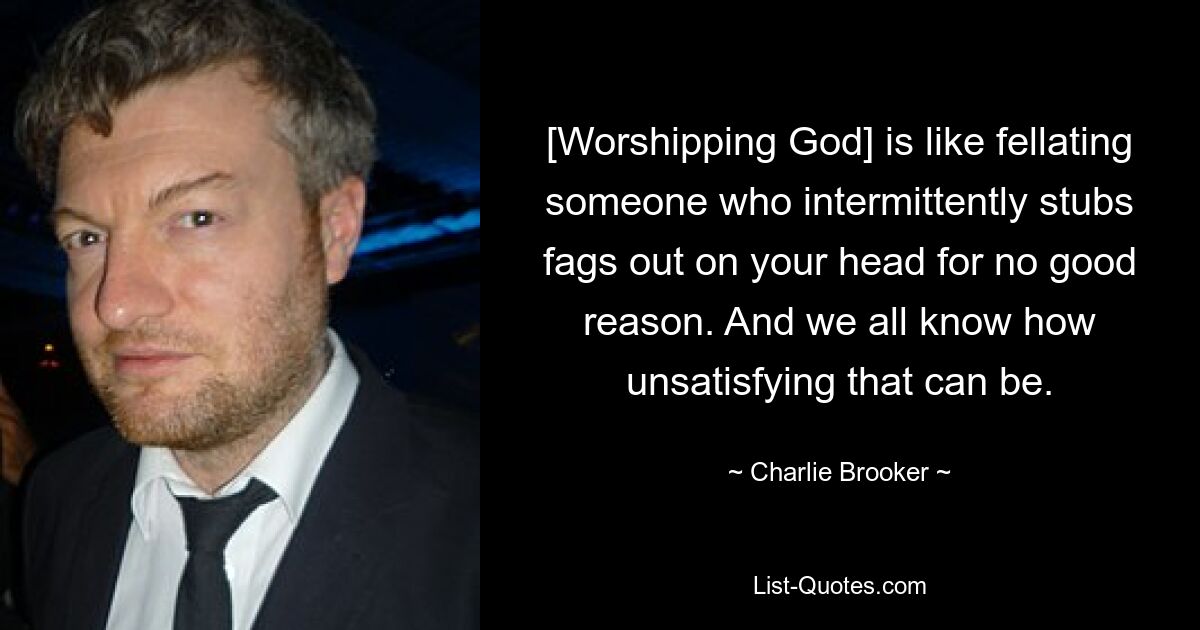 [Worshipping God] is like fellating someone who intermittently stubs fags out on your head for no good reason. And we all know how unsatisfying that can be. — © Charlie Brooker