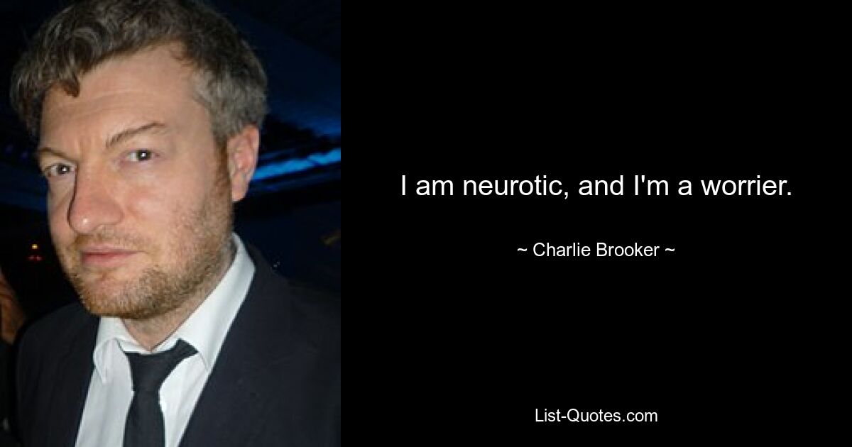 I am neurotic, and I'm a worrier. — © Charlie Brooker