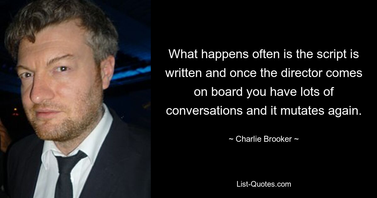 What happens often is the script is written and once the director comes on board you have lots of conversations and it mutates again. — © Charlie Brooker