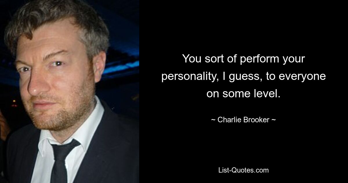 You sort of perform your personality, I guess, to everyone on some level. — © Charlie Brooker