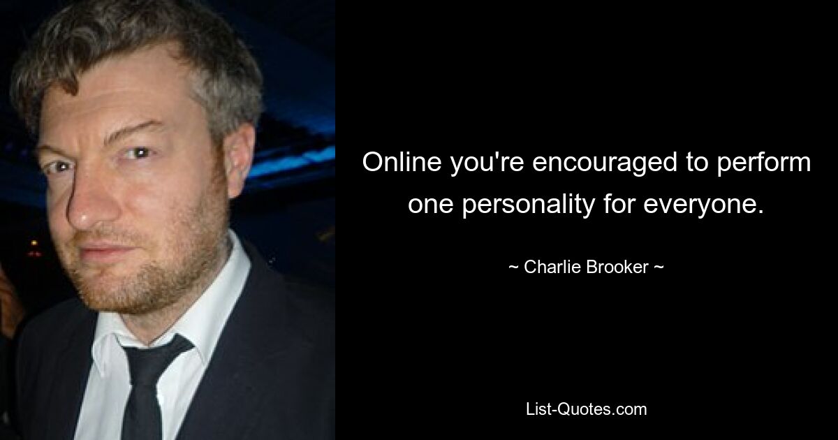 Online you're encouraged to perform one personality for everyone. — © Charlie Brooker