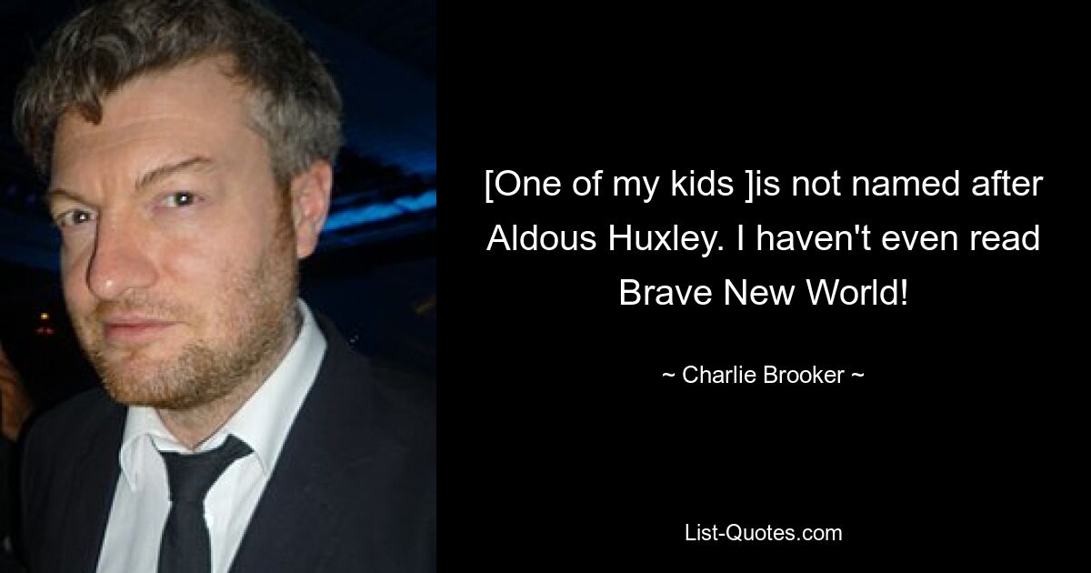 [One of my kids ]is not named after Aldous Huxley. I haven't even read Brave New World! — © Charlie Brooker