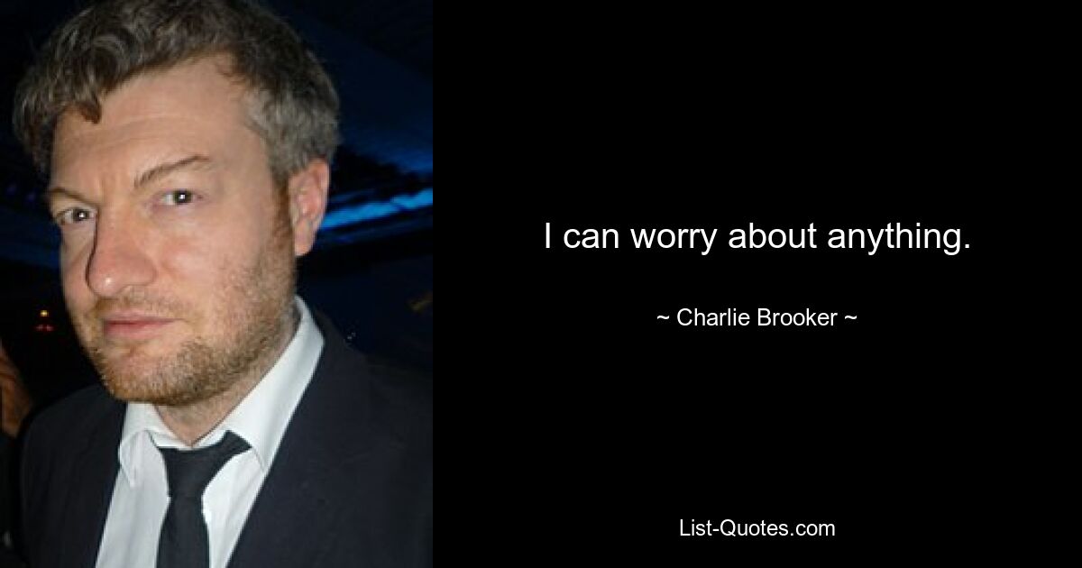 I can worry about anything. — © Charlie Brooker