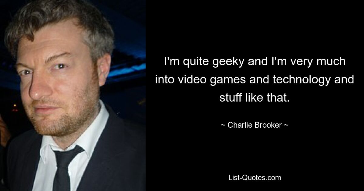 I'm quite geeky and I'm very much into video games and technology and stuff like that. — © Charlie Brooker