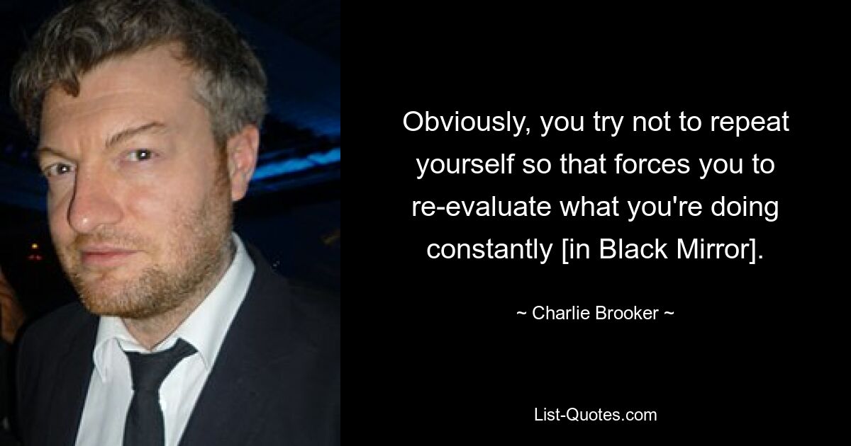 Obviously, you try not to repeat yourself so that forces you to re-evaluate what you're doing constantly [in Black Mirror]. — © Charlie Brooker