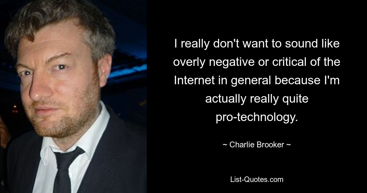 I really don't want to sound like overly negative or critical of the Internet in general because I'm actually really quite pro-technology. — © Charlie Brooker