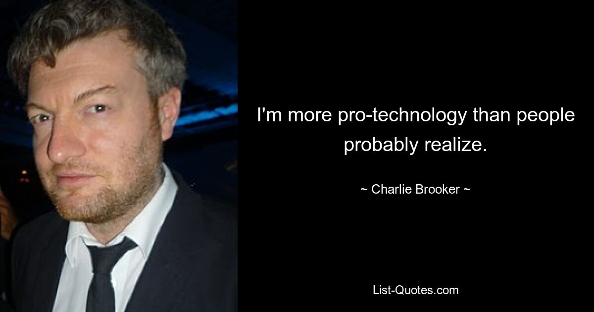 I'm more pro-technology than people probably realize. — © Charlie Brooker