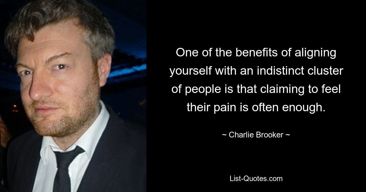 One of the benefits of aligning yourself with an indistinct cluster of people is that claiming to feel their pain is often enough. — © Charlie Brooker