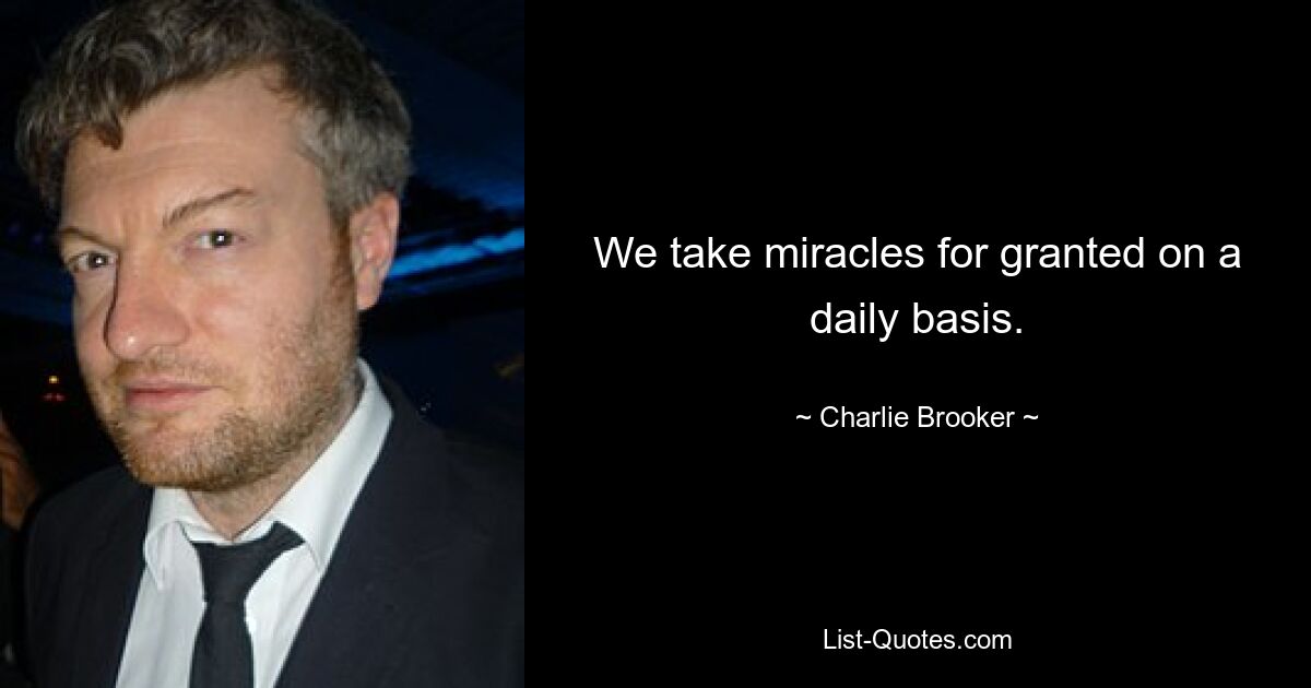 We take miracles for granted on a daily basis. — © Charlie Brooker