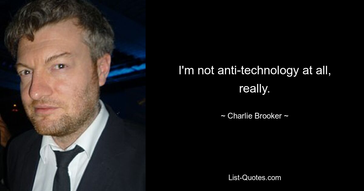 I'm not anti-technology at all, really. — © Charlie Brooker