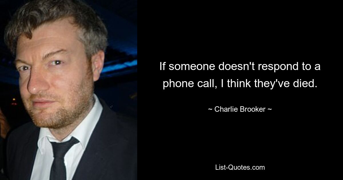 If someone doesn't respond to a phone call, I think they've died. — © Charlie Brooker