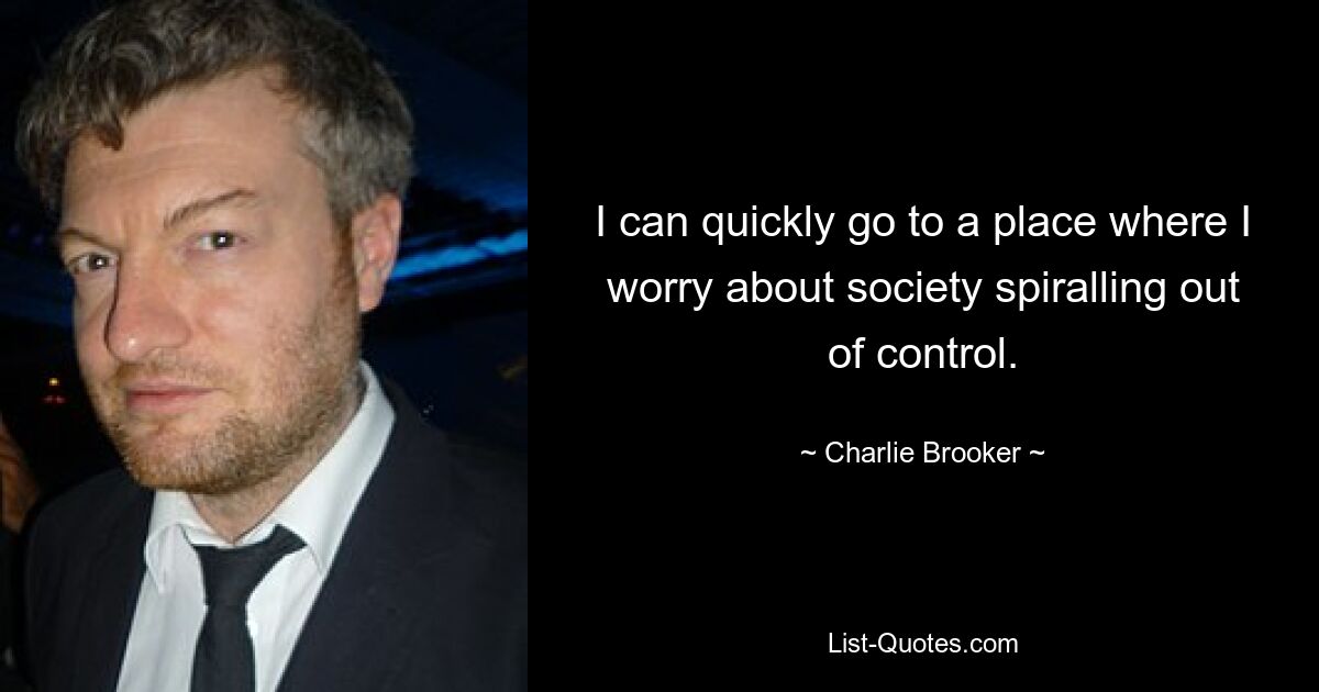 I can quickly go to a place where I worry about society spiralling out of control. — © Charlie Brooker