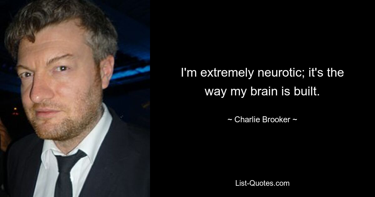 I'm extremely neurotic; it's the way my brain is built. — © Charlie Brooker