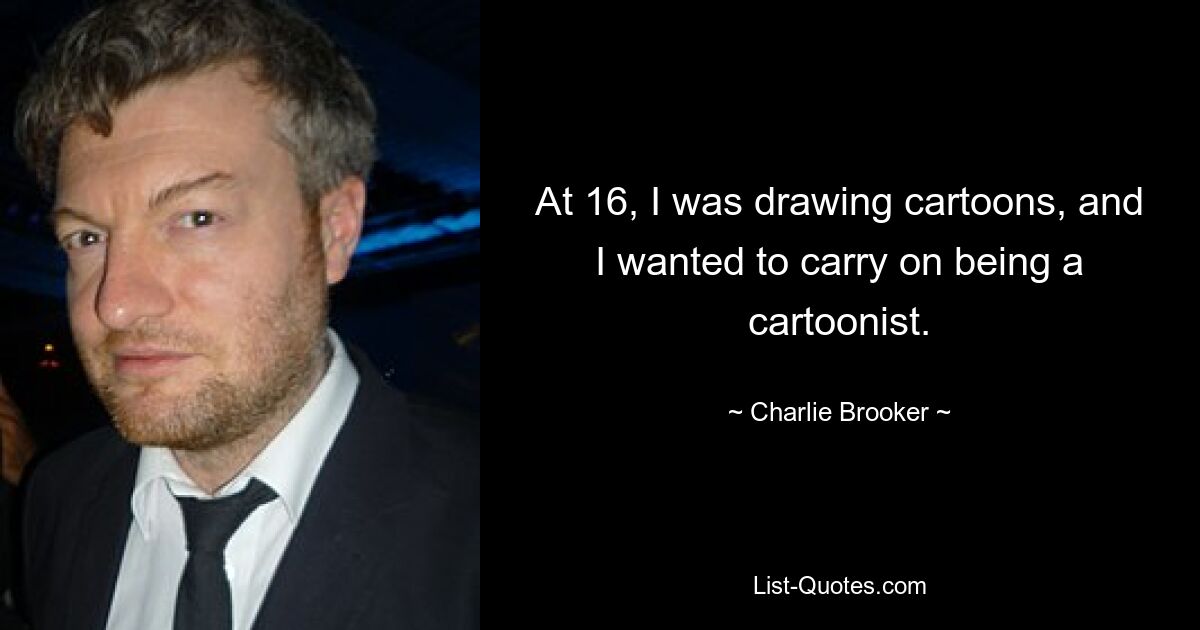 At 16, I was drawing cartoons, and I wanted to carry on being a cartoonist. — © Charlie Brooker