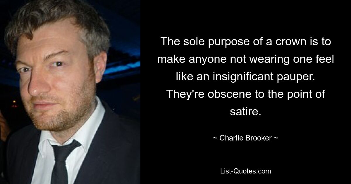 The sole purpose of a crown is to make anyone not wearing one feel like an insignificant pauper. They're obscene to the point of satire. — © Charlie Brooker