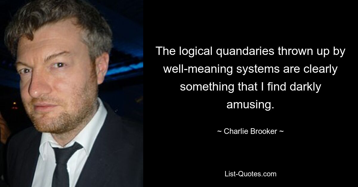 The logical quandaries thrown up by well-meaning systems are clearly something that I find darkly amusing. — © Charlie Brooker