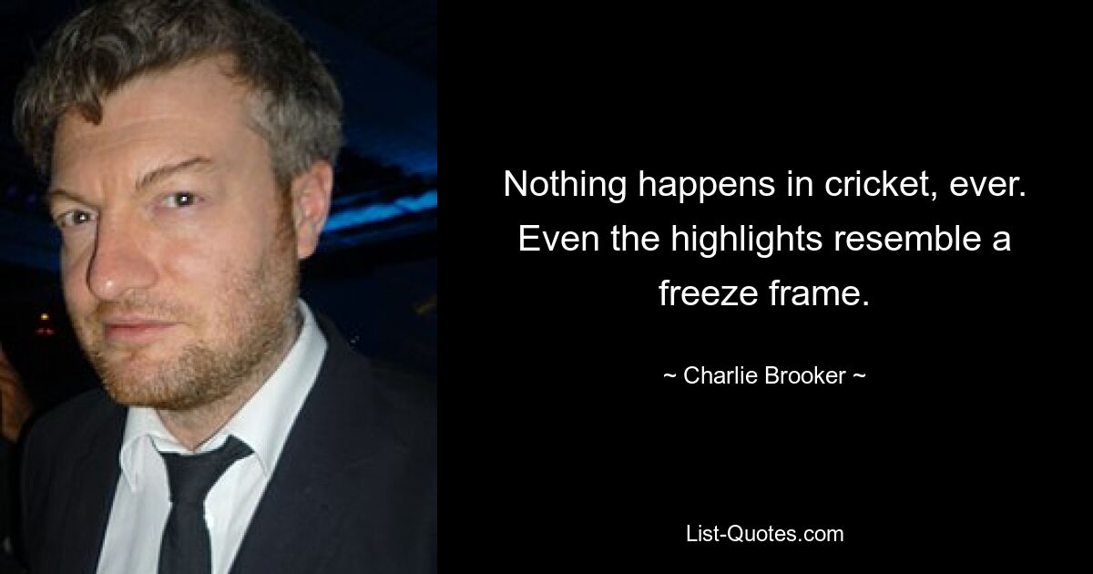 Nothing happens in cricket, ever. Even the highlights resemble a freeze frame. — © Charlie Brooker