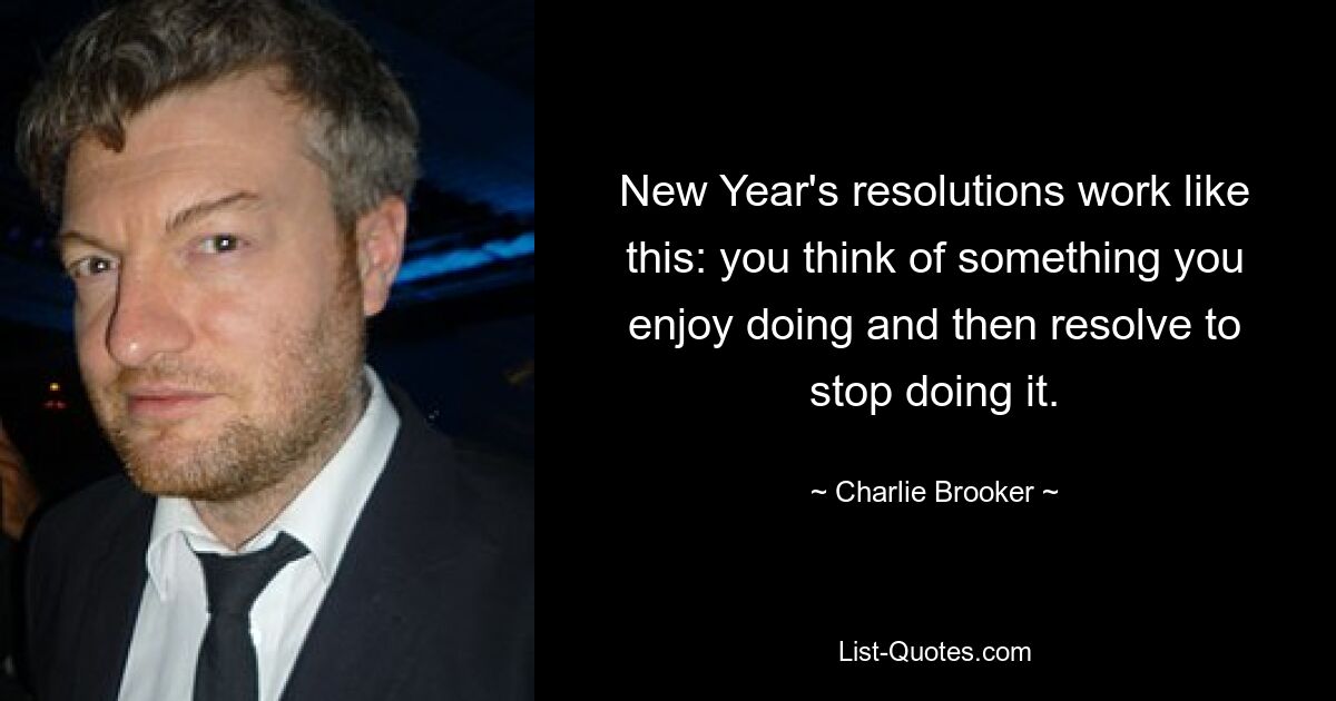 New Year's resolutions work like this: you think of something you enjoy doing and then resolve to stop doing it. — © Charlie Brooker