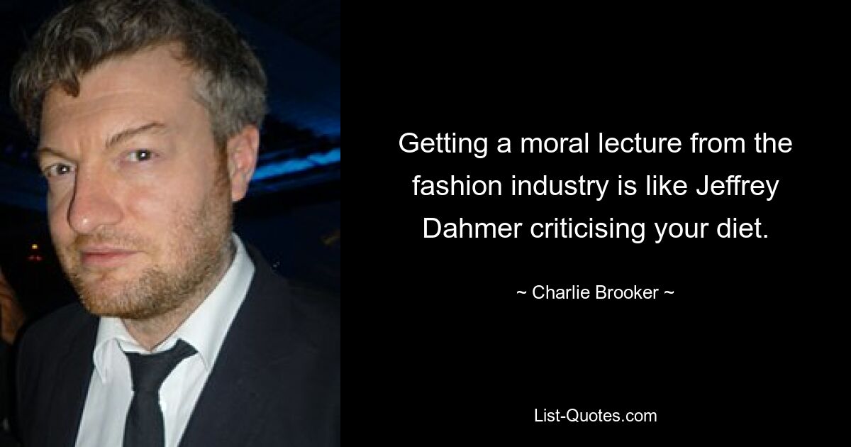 Getting a moral lecture from the fashion industry is like Jeffrey Dahmer criticising your diet. — © Charlie Brooker