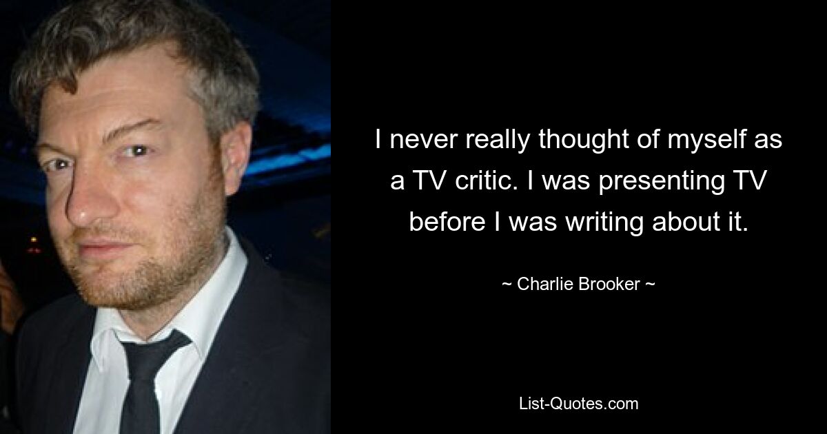 I never really thought of myself as a TV critic. I was presenting TV before I was writing about it. — © Charlie Brooker