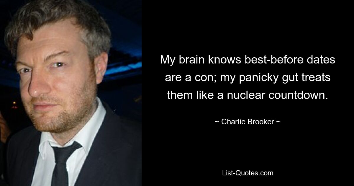 My brain knows best-before dates are a con; my panicky gut treats them like a nuclear countdown. — © Charlie Brooker