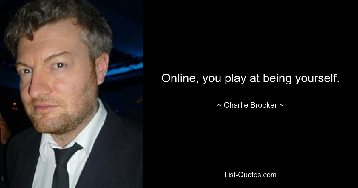 Online, you play at being yourself. — © Charlie Brooker