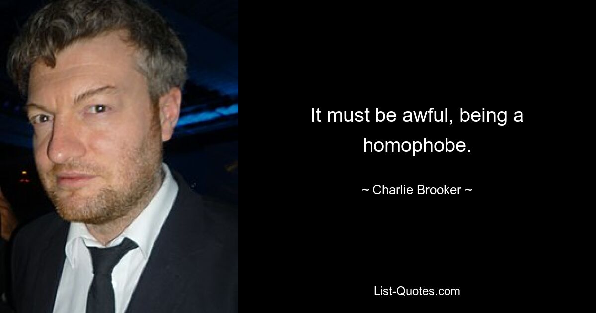 It must be awful, being a homophobe. — © Charlie Brooker