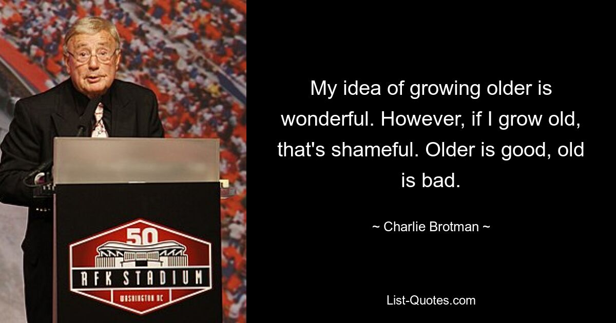 My idea of growing older is wonderful. However, if I grow old, that's shameful. Older is good, old is bad. — © Charlie Brotman