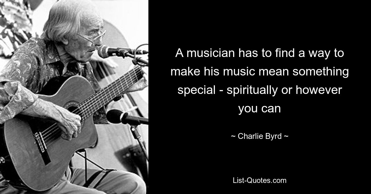 A musician has to find a way to make his music mean something special - spiritually or however you can — © Charlie Byrd