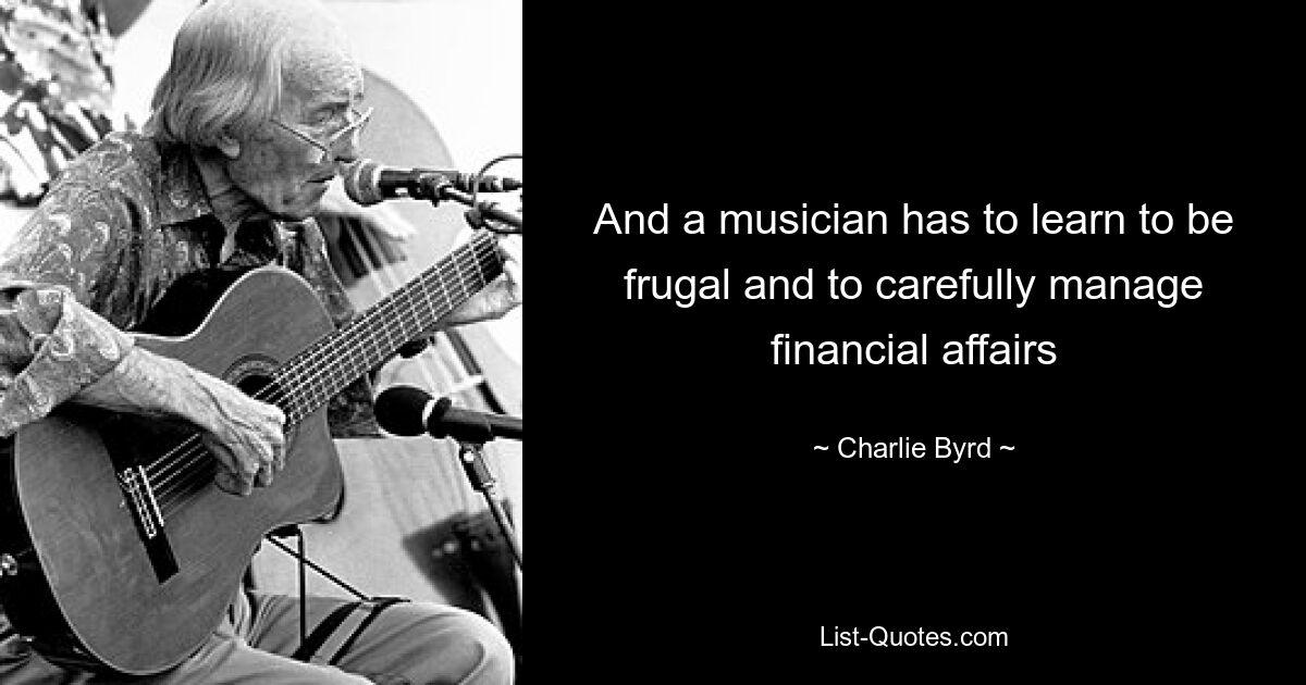 And a musician has to learn to be frugal and to carefully manage financial affairs — © Charlie Byrd