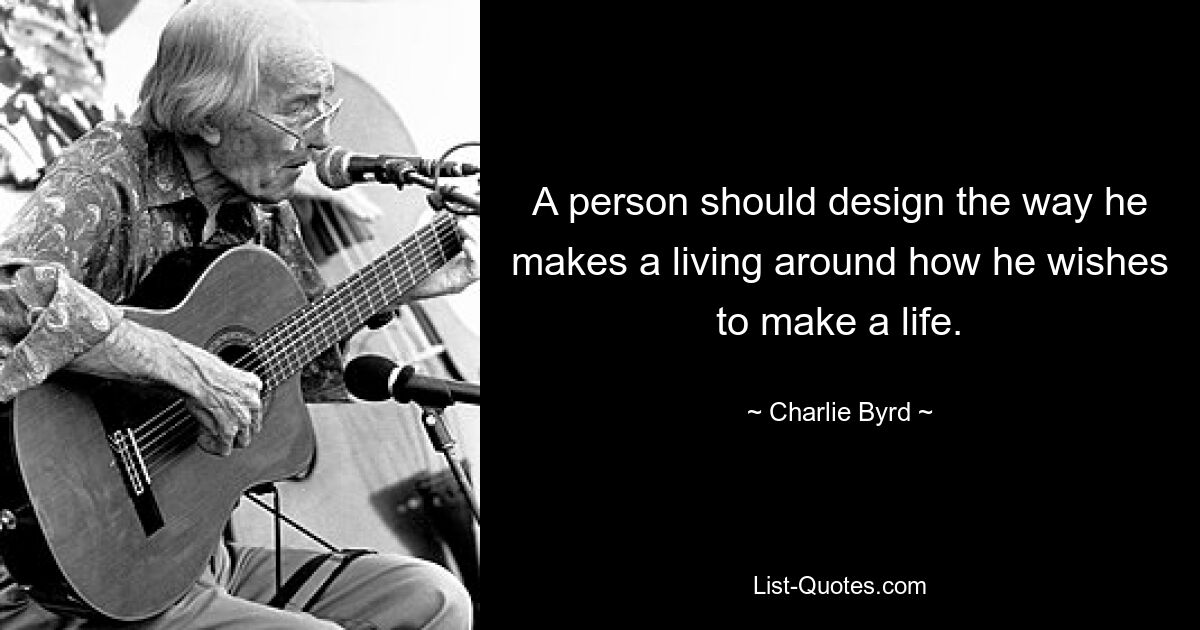 A person should design the way he makes a living around how he wishes to make a life. — © Charlie Byrd