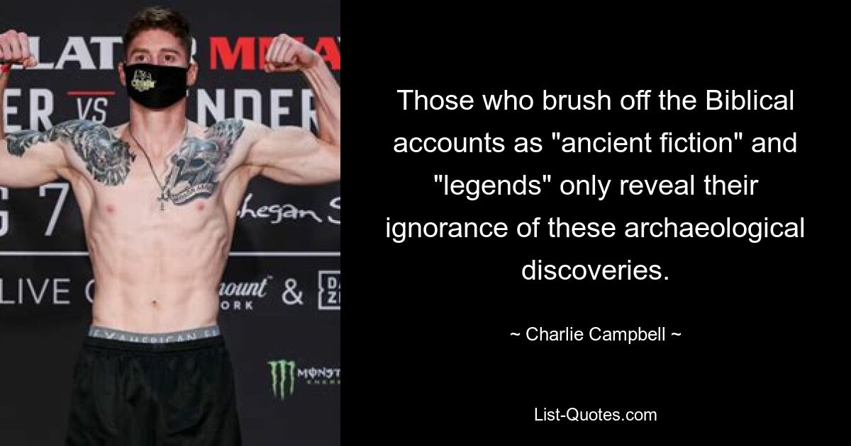 Those who brush off the Biblical accounts as "ancient fiction" and "legends" only reveal their ignorance of these archaeological discoveries. — © Charlie Campbell