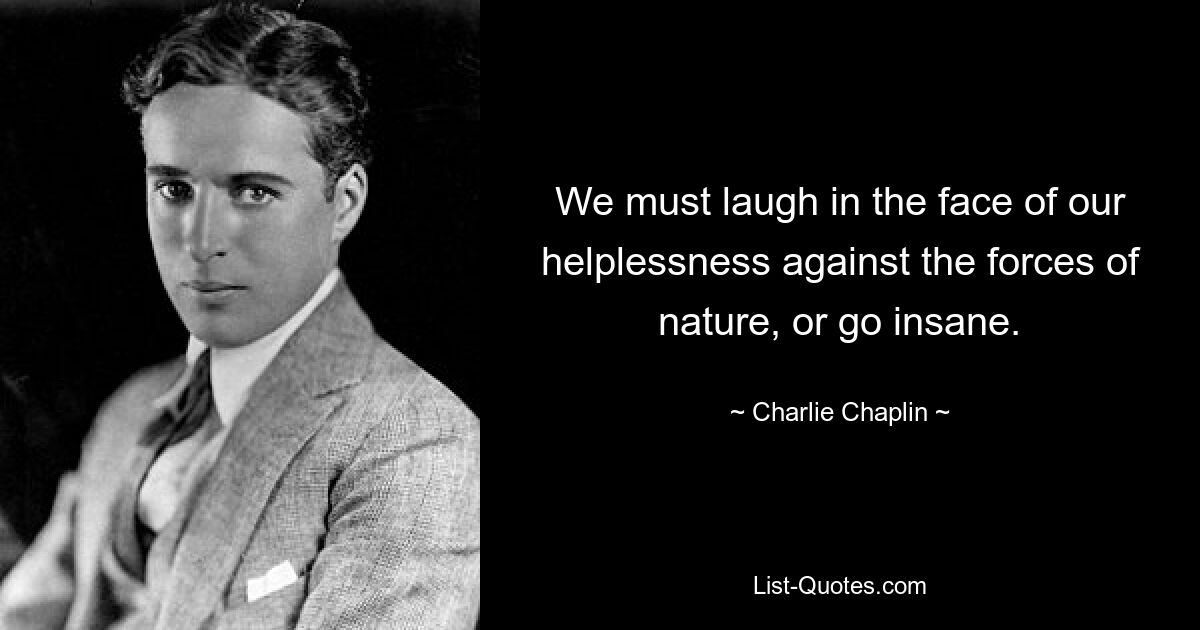 We must laugh in the face of our helplessness against the forces of nature, or go insane. — © Charlie Chaplin