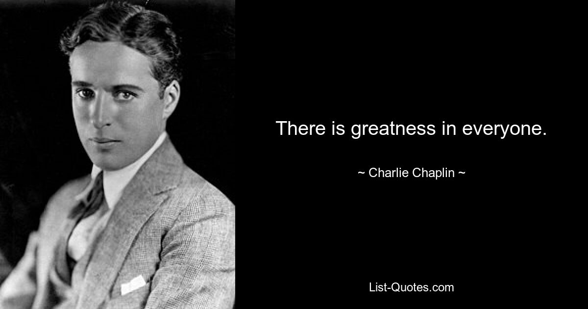 There is greatness in everyone. — © Charlie Chaplin