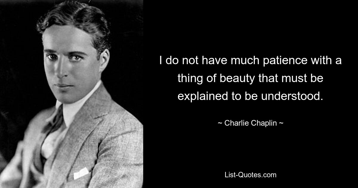 I do not have much patience with a thing of beauty that must be explained to be understood. — © Charlie Chaplin