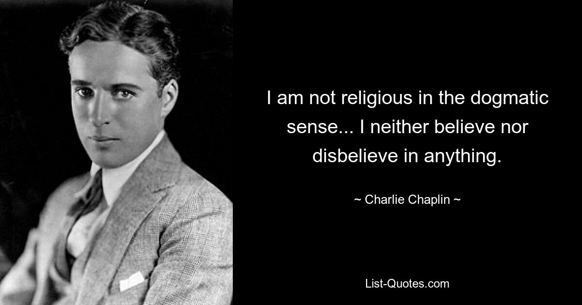 I am not religious in the dogmatic sense... I neither believe nor disbelieve in anything. — © Charlie Chaplin