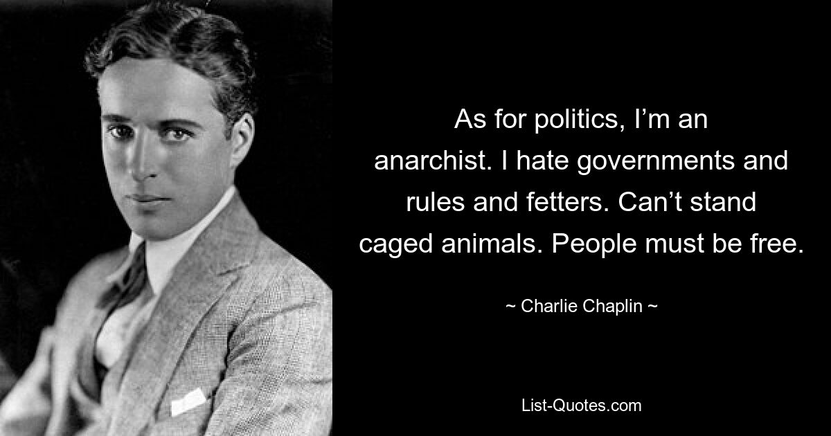 As for politics, I’m an anarchist. I hate governments and rules and fetters. Can’t stand caged animals. People must be free. — © Charlie Chaplin