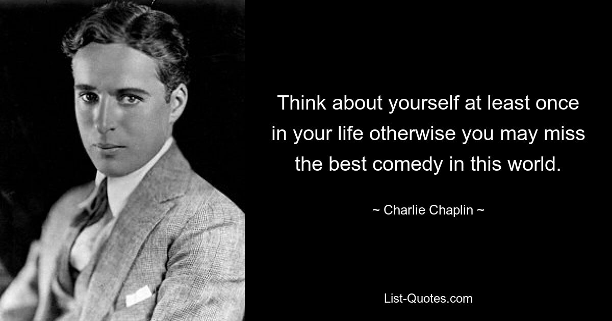 Think about yourself at least once in your life otherwise you may miss the best comedy in this world. — © Charlie Chaplin