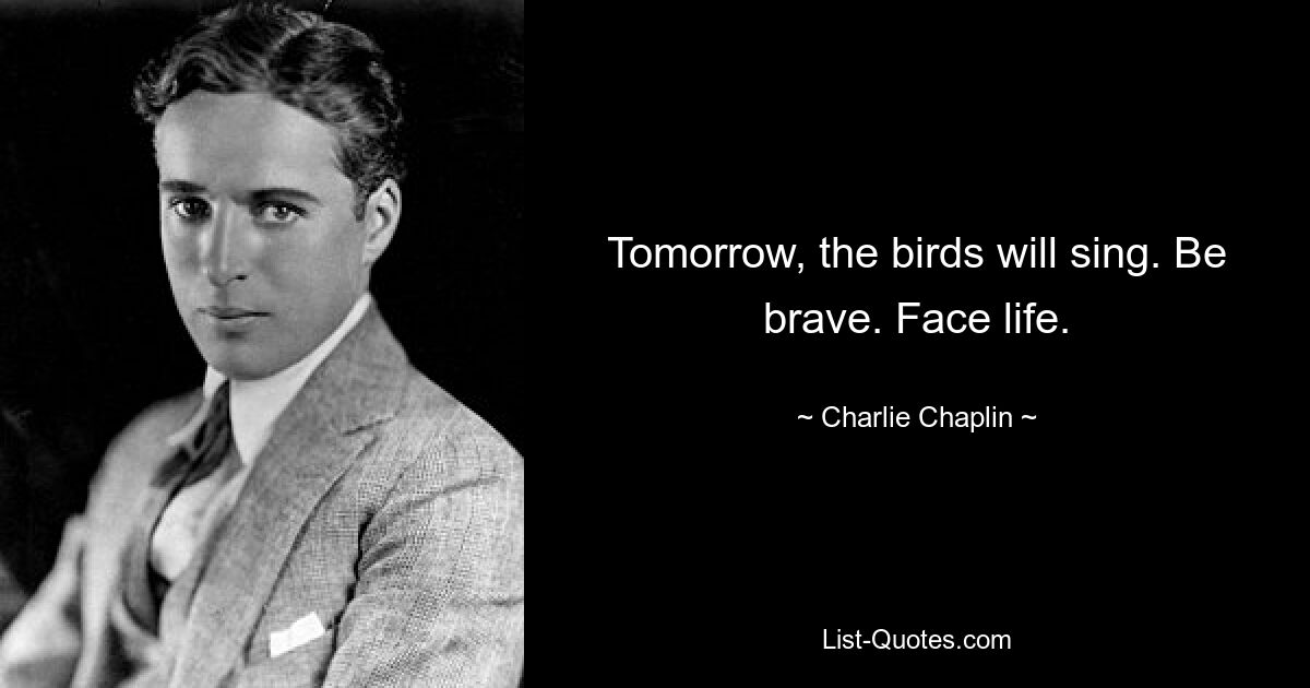 Tomorrow, the birds will sing. Be brave. Face life. — © Charlie Chaplin