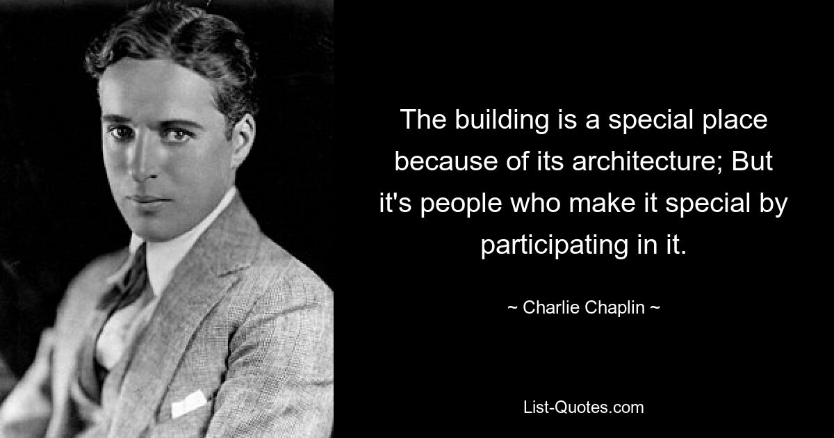 The building is a special place because of its architecture; But it's people who make it special by participating in it. — © Charlie Chaplin