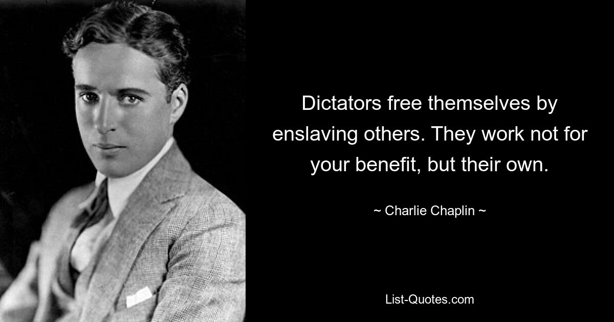 Dictators free themselves by enslaving others. They work not for your benefit, but their own. — © Charlie Chaplin