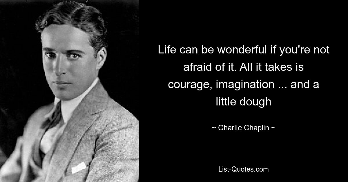 Life can be wonderful if you're not afraid of it. All it takes is courage, imagination ... and a little dough — © Charlie Chaplin